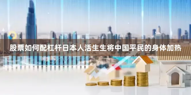 股票如何配杠杆日本人活生生将中国平民的身体加热