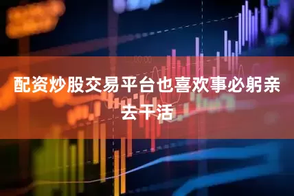 配资炒股交易平台也喜欢事必躬亲去干活