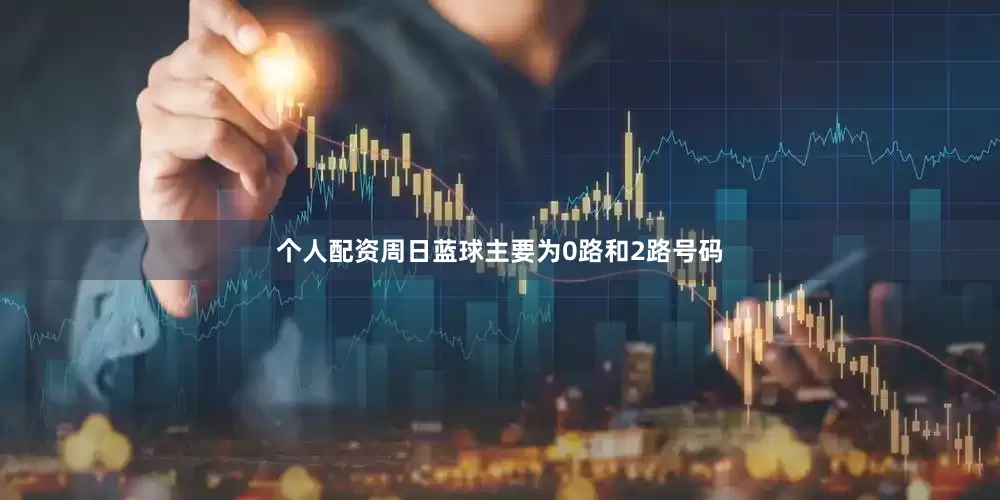 个人配资　　周日蓝球主要为0路和2路号码