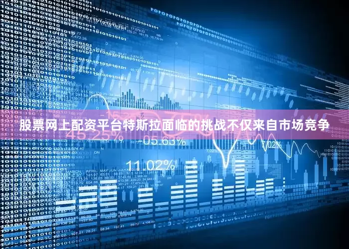 股票网上配资平台　　特斯拉面临的挑战不仅来自市场竞争