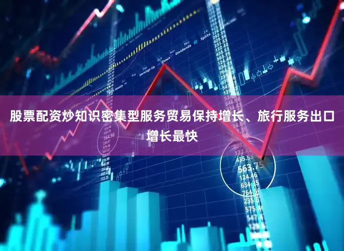 股票配资炒知识密集型服务贸易保持增长、旅行服务出口增长最快