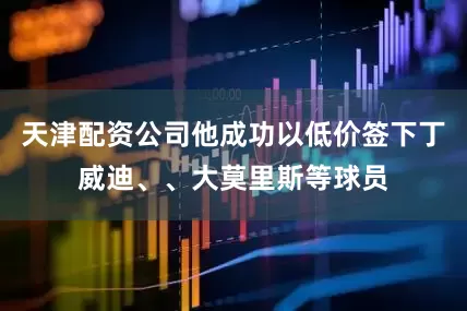 天津配资公司他成功以低价签下丁威迪、、大莫里斯等球员