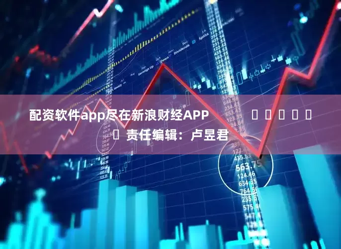 配资软件app尽在新浪财经APP            						责任编辑：卢昱君
